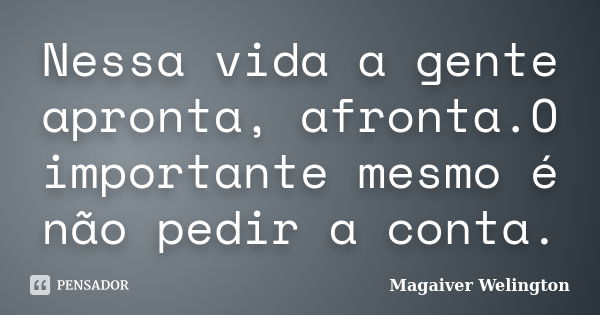 Nessa vida a gente apronta, afronta.O importante mesmo é não pedir a conta.... Frase de Magaiver Welington.