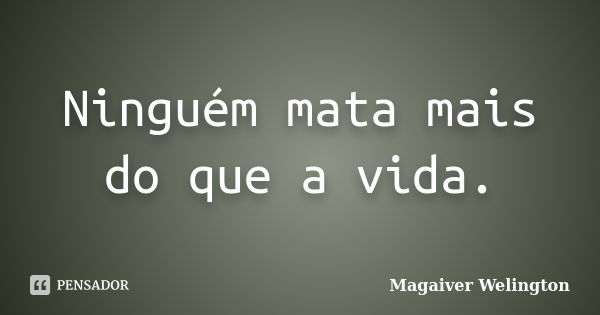 Ninguém mata mais do que a vida.... Frase de Magaiver Welington.