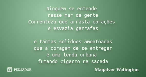 Ninguém se entende nesse mar de gente Correnteza que arrasta corações e esvazia garrafas e tantas solidões amontoadas que a coragem de se entregar é uma lenda u... Frase de Magaiver Welington.