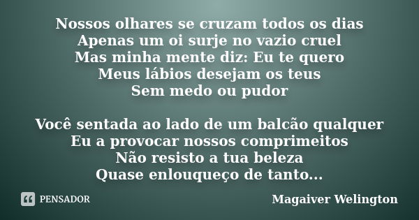 Nossos olhares se cruzam todos os dias Apenas um oi surje no vazio cruel Mas minha mente diz: Eu te quero Meus lábios desejam os teus Sem medo ou pudor Você sen... Frase de Magaiver Welington.