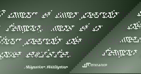 O amar é uma perda de tempo, mas é a melhor perda de tempo que existe.... Frase de Magaiver Welington.