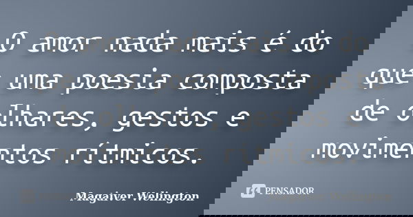 O amor nada mais é do que uma poesia composta de olhares, gestos e movimentos rítmicos.... Frase de Magaiver Welington.