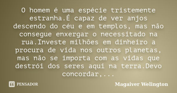 O homem é uma espécie tristemente estranha.É capaz de ver anjos descendo do céu e em templos, mas não consegue enxergar o necessitado na rua.Investe milhões em ... Frase de Magaiver Welington.