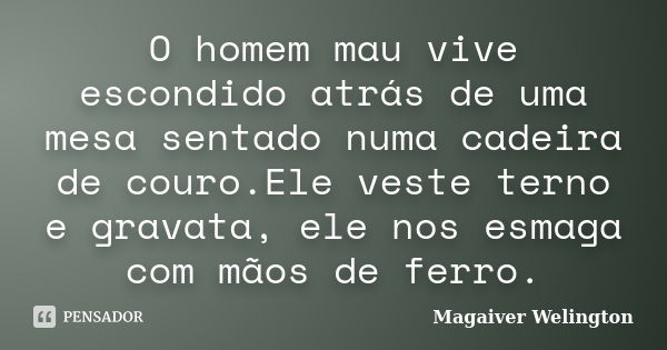 O homem mau vive escondido atrás de uma mesa sentado numa cadeira de couro.Ele veste terno e gravata, ele nos esmaga com mãos de ferro.... Frase de Magaiver Welington.