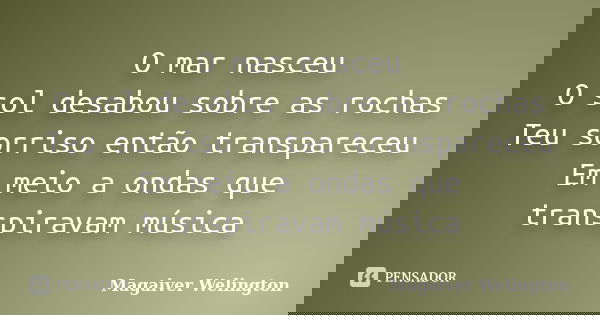 O mar nasceu O sol desabou sobre as rochas Teu sorriso então transpareceu Em meio a ondas que transpiravam música... Frase de Magaiver Welington.