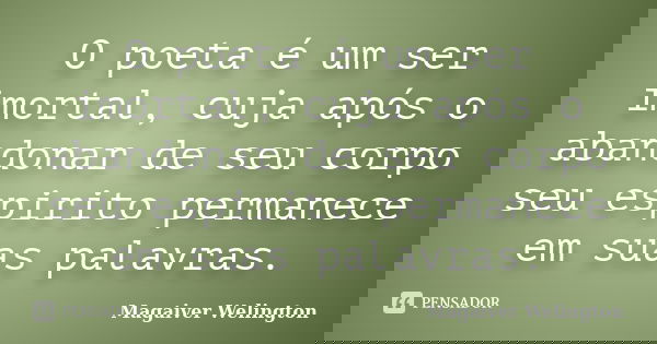 O poeta é um ser imortal, cuja após o abandonar de seu corpo seu espirito permanece em suas palavras.... Frase de Magaiver Welington.
