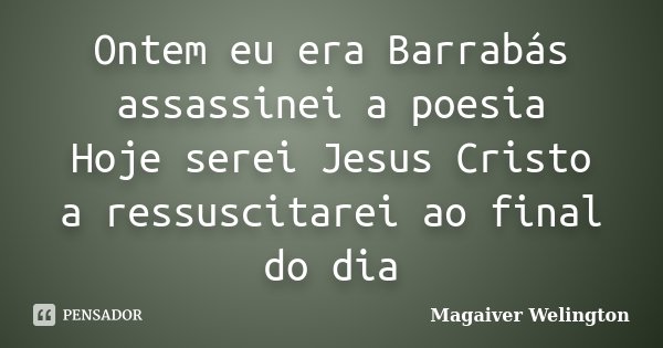 Ontem eu era Barrabás assassinei a poesia Hoje serei Jesus Cristo a ressuscitarei ao final do dia... Frase de Magaiver Welington.