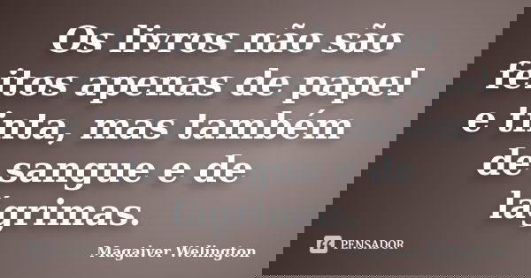 Os livros não são feitos apenas de papel e tinta, mas também de sangue e de lágrimas.... Frase de Magaiver Welington.