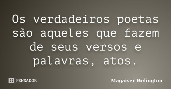 Os verdadeiros poetas são aqueles que fazem de seus versos e palavras, atos.... Frase de Magaiver Welington.