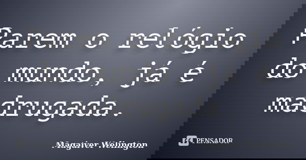 Parem o relógio do mundo, já é madrugada.... Frase de Magaiver Welington.