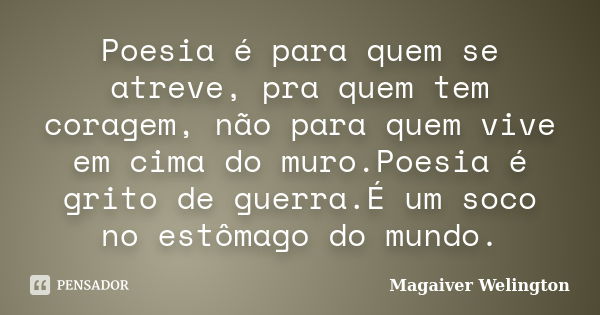 Poesia é para quem se atreve, pra quem tem​ coragem, não para quem vive em cima do muro.Poesia é grito de guerra.É um soco no estômago do mundo.... Frase de Magaiver Welington.