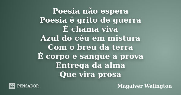 Poesia não espera Poesia é grito de guerra É chama viva Azul do céu em mistura Com o breu da terra É corpo e sangue a prova Entrega da alma Que vira prosa... Frase de Magaiver Welington.