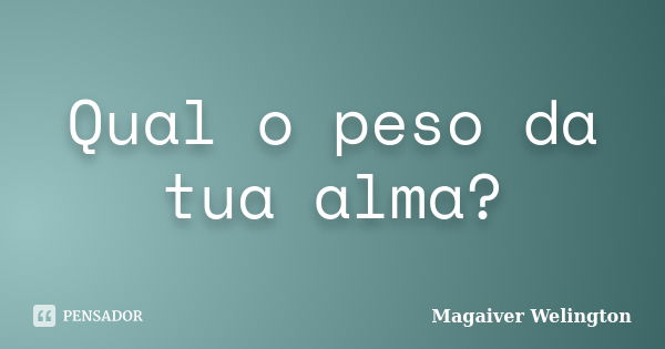 Qual o peso da tua alma?... Frase de Magaiver Welington.