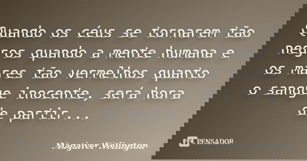 Quando os céus se tornarem tão negros quando a mente humana e os mares tão vermelhos quanto o sangue inocente, será hora de partir...... Frase de Magaiver Welington.
