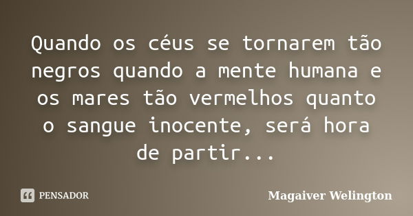 Quando os céus se tornarem tão negros quando a mente humana e os mares tão vermelhos quanto o sangue inocente, será hora de partir...... Frase de Magaiver Welington.