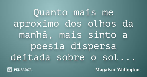 Quanto mais me aproximo dos olhos da manhã, mais sinto a poesia dispersa deitada sobre o sol...... Frase de Magaiver Welington.