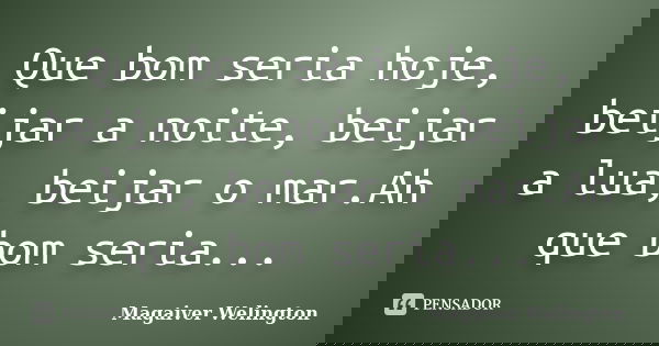 Que bom seria hoje, beijar a noite, beijar a lua, beijar o mar.Ah que bom seria...... Frase de Magaiver Welington.