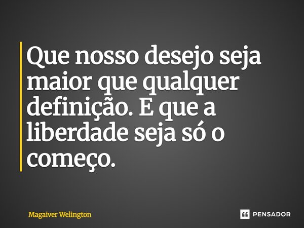 Que nosso desejo seja maior que qualquer definição. E que a liberdade seja só o começo.... Frase de Magaiver Welington.