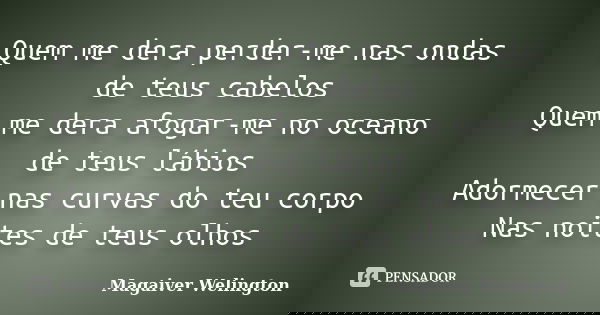 Quem me dera perder-me nas ondas de teus cabelos Quem me dera afogar-me no oceano de teus lábios Adormecer nas curvas do teu corpo Nas noites de teus olhos... Frase de Magaiver Welington.