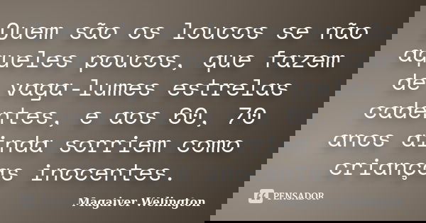 Quem são os loucos se não aqueles poucos, que fazem de vaga-lumes estrelas cadentes, e aos 60, 70 anos ainda sorriem como crianças inocentes.... Frase de Magaiver Welington.