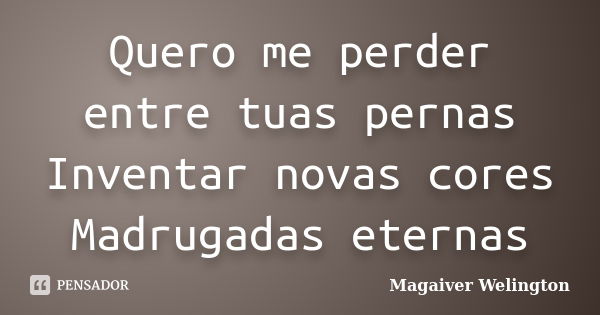 Quero me perder entre tuas pernas Inventar novas cores Madrugadas eternas... Frase de Magaiver Welington.