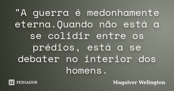 "A guerra é medonhamente eterna.Quando não está a se colidir entre os prédios, está a se debater no interior dos homens.... Frase de Magaiver Welington.