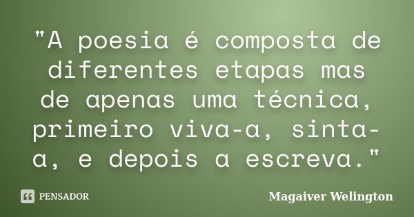 "A poesia é composta de diferentes etapas mas de apenas uma técnica, primeiro viva-a, sinta-a, e depois a escreva."... Frase de Magaiver Welington.