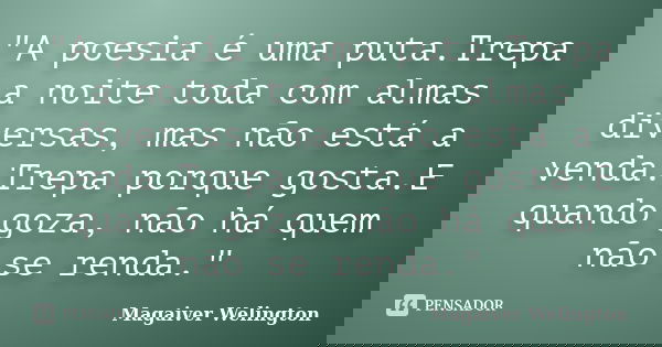 "A poesia é uma puta.Trepa a noite toda com almas diversas, mas não está a venda.Trepa porque gosta.E quando goza, não há quem não se renda."... Frase de Magaiver Welington.