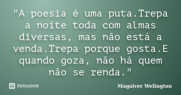 "A poesia é uma puta.Trepa a noite toda com almas diversas, mas não está a venda.Trepa porque gosta.E quando goza, não há quem não se renda."... Frase de Magaiver Welington.