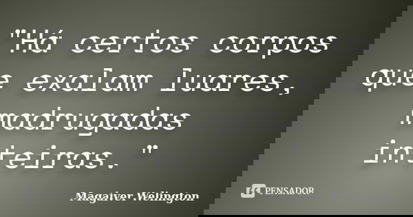 "Há certos corpos que exalam luares, madrugadas inteiras."... Frase de Magaiver Welington.