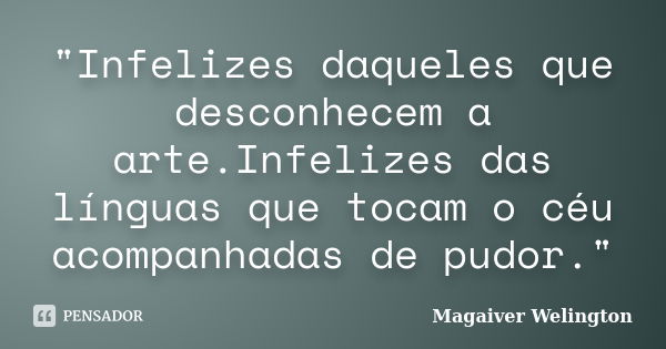 "Infelizes daqueles que desconhecem a arte.Infelizes das línguas que tocam o céu acompanhadas de pudor."... Frase de Magaiver Welington.