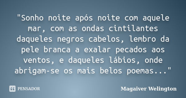 "Sonho noite após noite com aquele mar, com as ondas cintilantes daqueles negros cabelos, lembro da pele branca a exalar pecados aos ventos, e daqueles láb... Frase de Magaiver Welington.