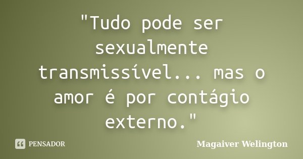 "Tudo pode ser sexualmente transmissível... mas o amor é por contágio externo."... Frase de Magaiver Welington.