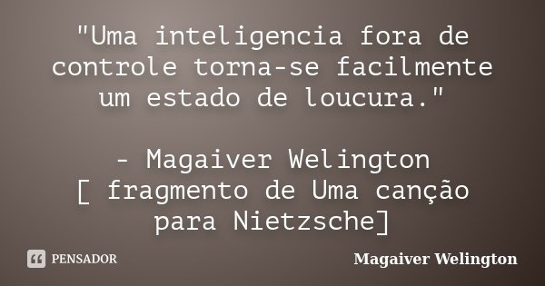 "Uma inteligencia fora de controle torna-se facilmente um estado de loucura." - Magaiver Welington [ fragmento de Uma canção para Nietzsche]... Frase de Magaiver Welington.