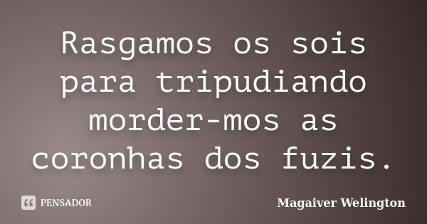 Rasgamos os sois para tripudiando morder-mos as coronhas dos fuzis.... Frase de Magaiver Welington.