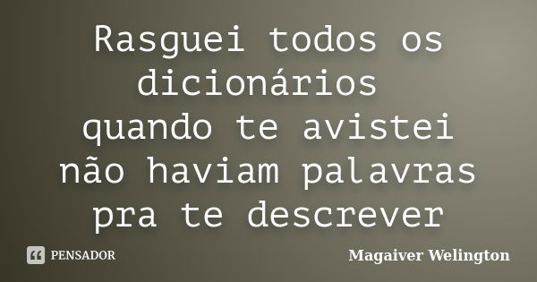 Rasguei todos os dicionários quando te avistei não haviam palavras pra te descrever... Frase de Magaiver Welington.