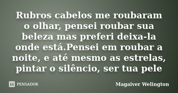 Rubros cabelos me roubaram o olhar, pensei roubar sua beleza mas preferi deixa-la onde está.Pensei em roubar a noite, e até mesmo as estrelas, pintar o silêncio... Frase de Magaiver Welington.