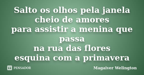 Salto os olhos pela janela cheio de amores para assistir a menina que passa na rua das flores esquina com a primavera... Frase de Magaiver Welington.