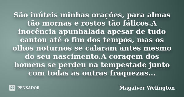 São inúteis minhas orações, para almas tão mornas e rostos tão fálicos.A inocência apunhalada apesar de tudo cantou até o fim dos tempos, mas os olhos noturnos ... Frase de Magaiver Welington.