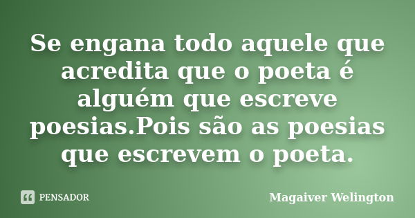 Se engana todo aquele que acredita que o poeta é alguém que escreve poesias.Pois são as poesias que escrevem o poeta.... Frase de Magaiver Welington.