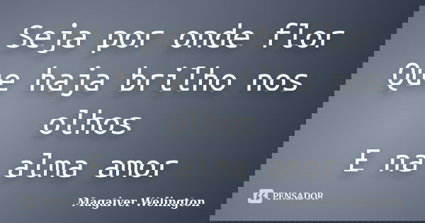 Seja por onde flor Que haja brilho nos olhos E na alma amor... Frase de Magaiver Welington.