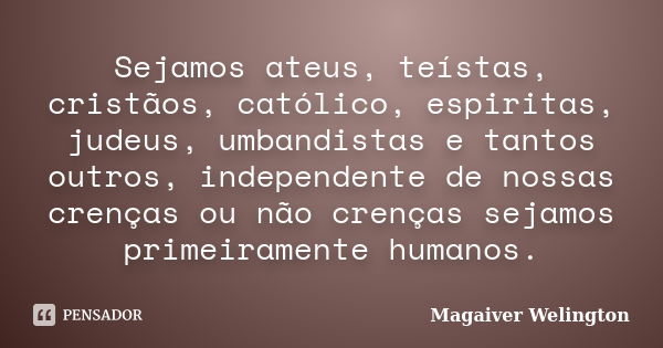 Sejamos ateus, teístas, cristãos, católico, espiritas, judeus, umbandistas e tantos outros, independente de nossas crenças ou não crenças sejamos primeiramente ... Frase de Magaiver Welington.