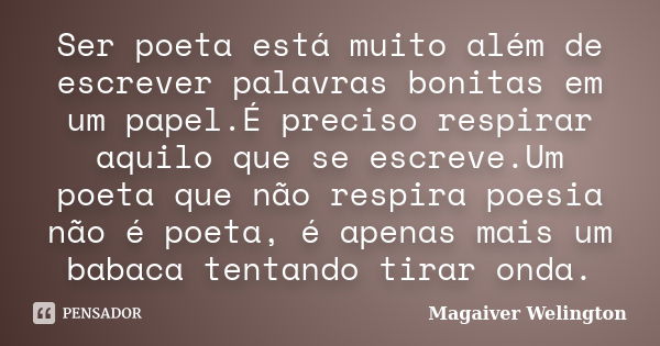 Ser poeta está muito além de escrever palavras bonitas em um papel.É preciso respirar aquilo que se escreve.Um poeta que não respira poesia não é poeta, é apena... Frase de Magaiver Welington.