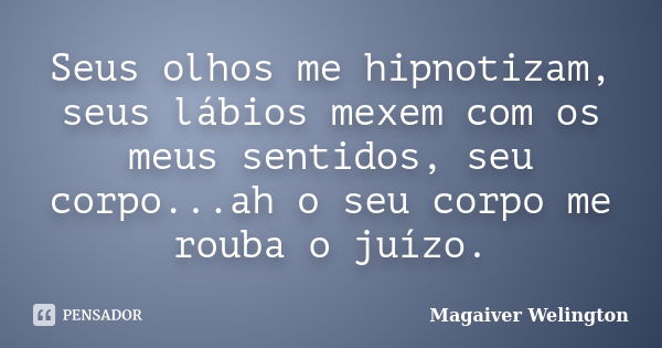 Seus olhos me hipnotizam, seus lábios mexem com os meus sentidos, seu corpo...ah o seu corpo me rouba o juízo.... Frase de Magaiver Welington.