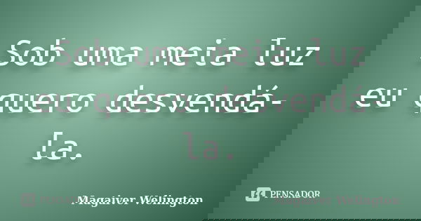 Sob uma meia luz eu quero desvendá-la.... Frase de Magaiver Welington.