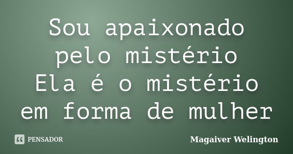 Sou apaixonado pelo mistério Ela é o mistério em forma de mulher... Frase de Magaiver Welington.