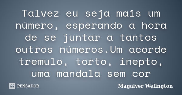 Talvez eu seja mais um número, esperando a hora de se juntar a tantos outros números.Um acorde tremulo, torto, inepto, uma mandala sem cor... Frase de Magaiver Welington.