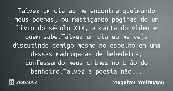 Talvez um dia eu me encontre queimando meus poemas, ou mastigando páginas de um livro do século XIX, a carta do vidente quem sabe.Talvez um dia eu me veja discu... Frase de Magaiver Welington.