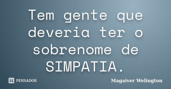 Tem gente que deveria ter o sobrenome de SIMPATIA.... Frase de Magaiver Welington.