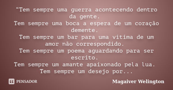 “Tem sempre uma guerra acontecendo dentro da gente. Tem sempre uma boca a espera de um coração demente. Tem sempre um bar para uma vítima de um amor não corresp... Frase de Magaiver Welington.